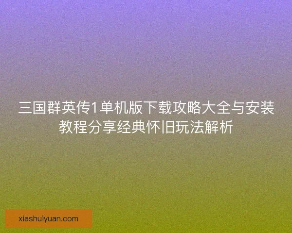 三国群英传1单机版下载攻略大全与安装教程分享经典怀旧玩法解析