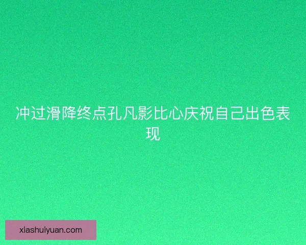 冲过滑降终点孔凡影比心庆祝自己出色表现
