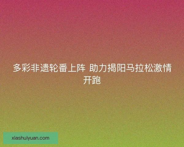 多彩非遗轮番上阵 助力揭阳马拉松激情开跑